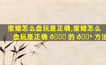 蜜蜡怎么盘玩是正确,蜜蜡怎么盘玩是正确 🐋 的 🐺 方法